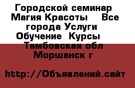 Городской семинар “Магия Красоты“ - Все города Услуги » Обучение. Курсы   . Тамбовская обл.,Моршанск г.